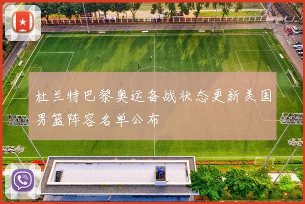 杜兰特巴黎奥运备战状态更新美国男篮阵容名单公布