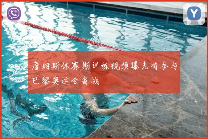 詹姆斯休赛期训练视频曝光将参与巴黎奥运会备战