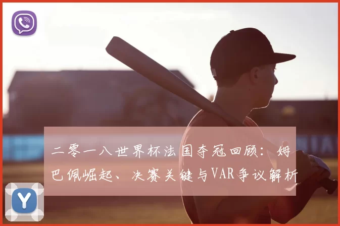 二零一八世界杯法国夺冠回顾：姆巴佩崛起、决赛关键与VAR争议解析