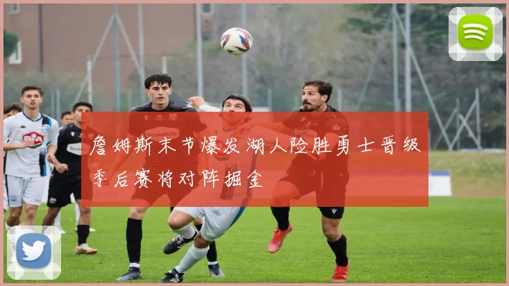 詹姆斯末节爆发湖人险胜勇士晋级季后赛将对阵掘金