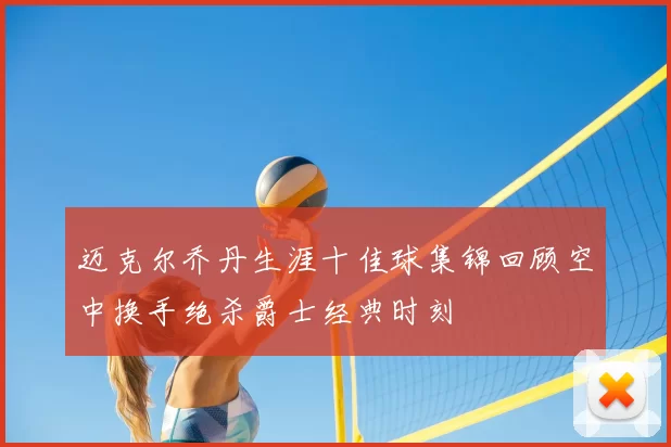 迈克尔乔丹生涯十佳球集锦回顾空中换手绝杀爵士经典时刻