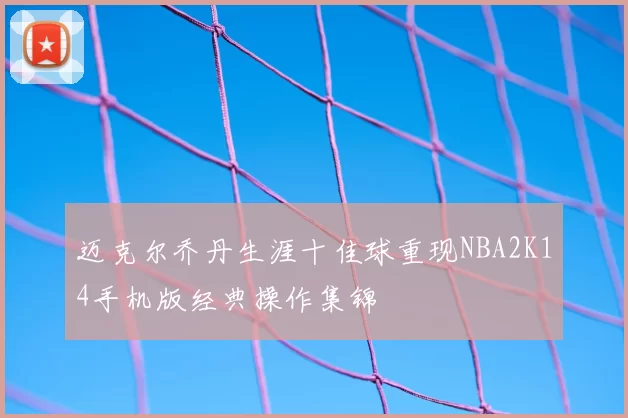 迈克尔乔丹生涯十佳球重现NBA2K14手机版经典操作集锦
