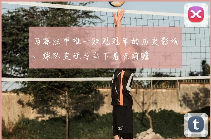马赛法甲唯一欧冠冠军的历史影响、球队变迁与当下看点前瞻