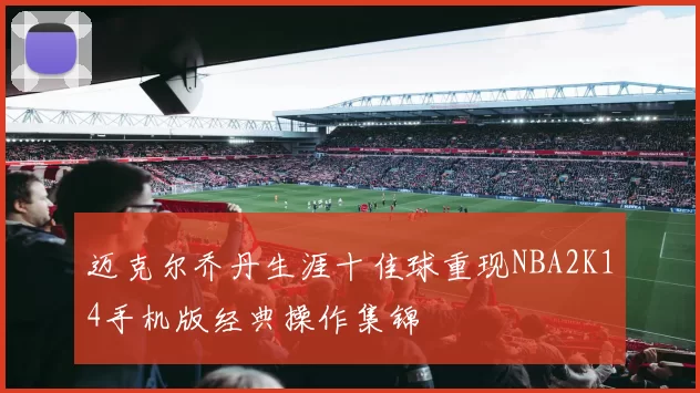 迈克尔乔丹生涯十佳球重现NBA2K14手机版经典操作集锦