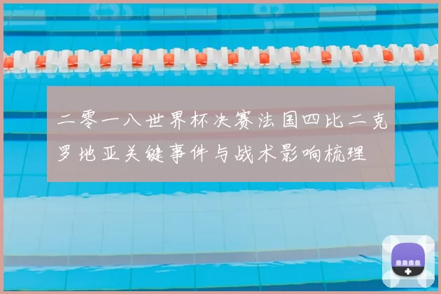 二零一八世界杯决赛法国四比二克罗地亚关键事件与战术影响梳理