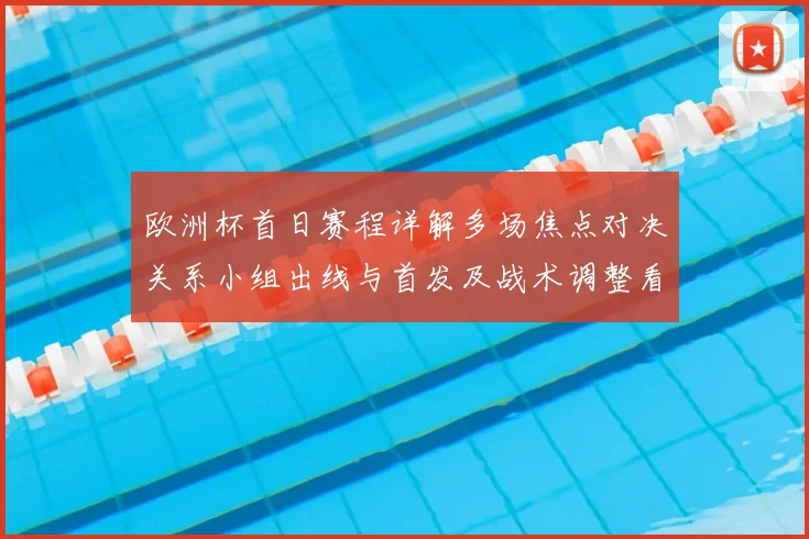 欧洲杯首日赛程详解多场焦点对决关系小组出线与首发及战术调整看点