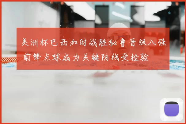 美洲杯巴西加时战胜秘鲁晋级八强 前锋点球成为关键防线受检验