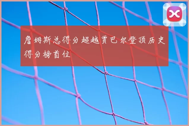 詹姆斯总得分超越贾巴尔登顶历史得分榜首位