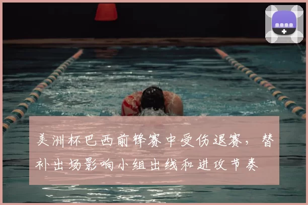 美洲杯巴西前锋赛中受伤退赛，替补出场影响小组出线和进攻节奏