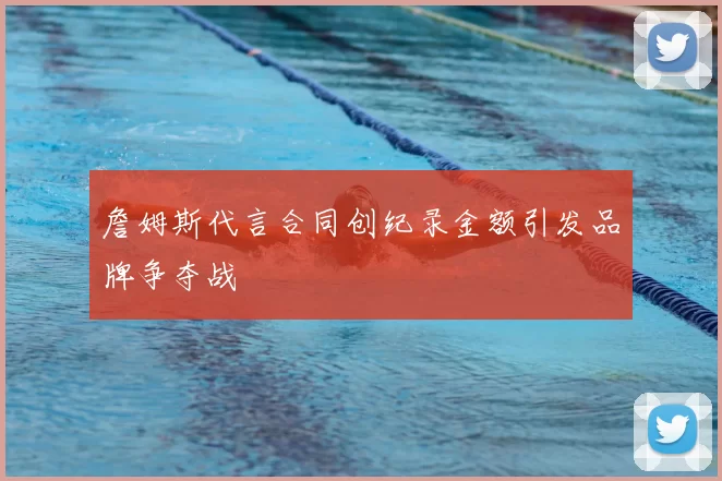 詹姆斯代言合同创纪录金额引发品牌争夺战