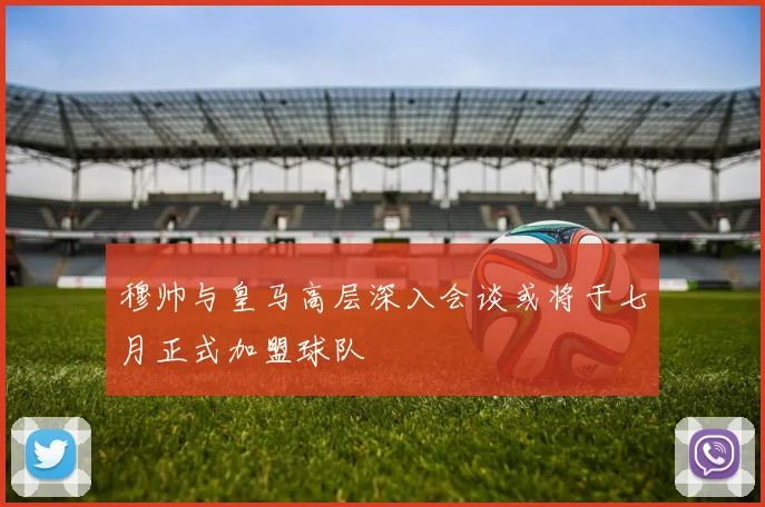 穆帅与皇马高层深入会谈或将于七月正式加盟球队