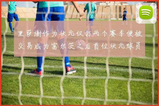 里萨谢作为状元仅打两个赛季便被交易成为富尔茨之后首位状元球员