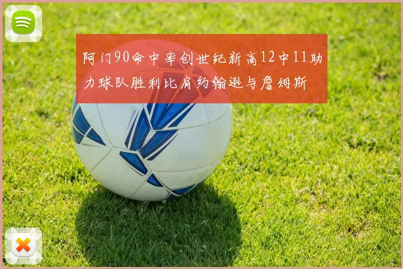 阿门90命中率创世纪新高12中11助力球队胜利比肩约翰逊与詹姆斯