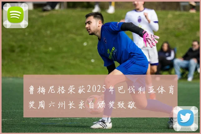 鲁梅尼格荣获2025年巴伐利亚体育奖周六州长亲自颁奖致敬