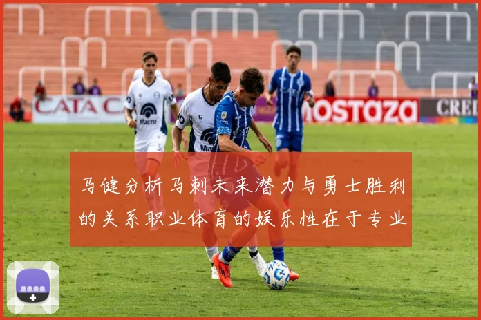 马健分析马刺未来潜力与勇士胜利的关系职业体育的娱乐性在于专业化的深入发展