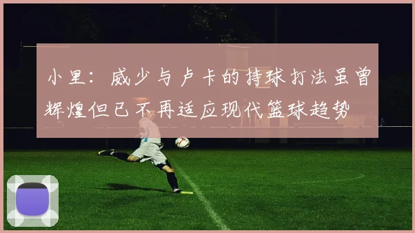 小里：威少与卢卡的持球打法虽曾辉煌但已不再适应现代篮球趋势