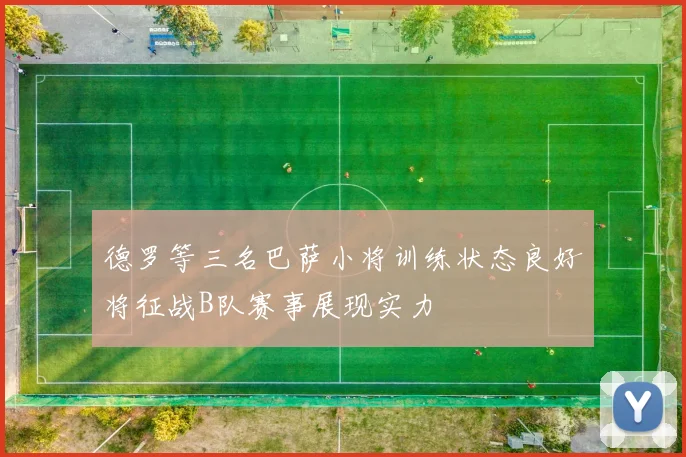德罗等三名巴萨小将训练状态良好将征战B队赛事展现实力