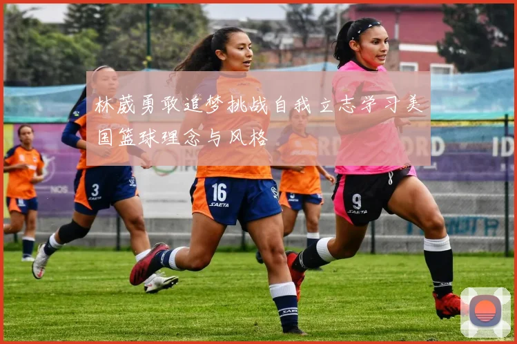 林葳勇敢追梦挑战自我立志学习美国篮球理念与风格