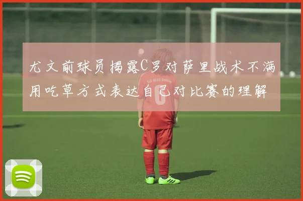 尤文前球员揭露C罗对萨里战术不满用吃草方式表达自己对比赛的理解
