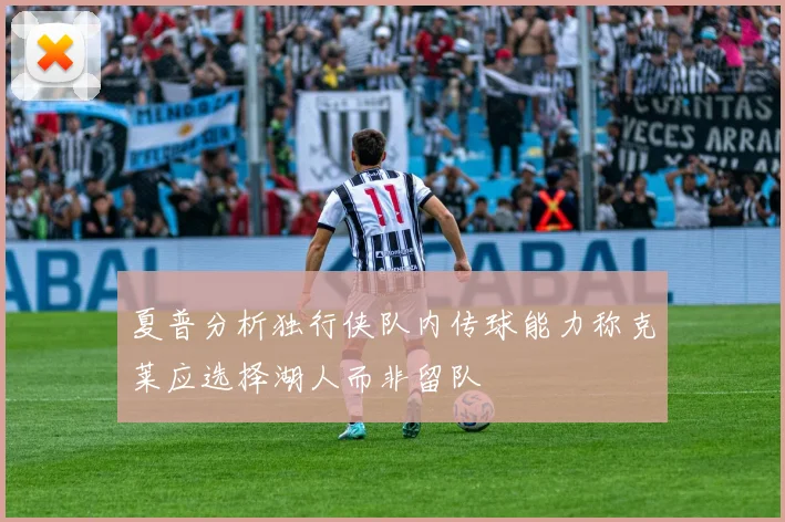 夏普分析独行侠队内传球能力称克莱应选择湖人而非留队