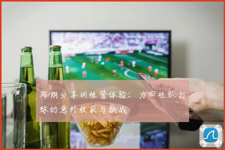 布朗分享训练营体验：为田径队打球的意外收获与挑战