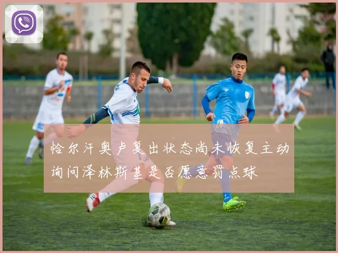 恰尔汗奥卢复出状态尚未恢复主动询问泽林斯基是否愿意罚点球